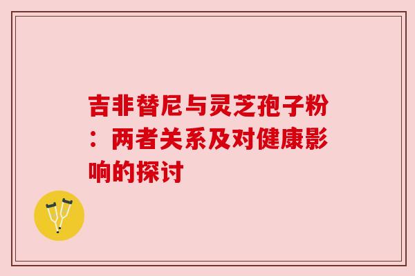 吉非替尼与灵芝孢子粉:两者关系及对健康影响的探讨 吉非替尼与灵芝孢子粉:两者关系及对健康影响的探讨
