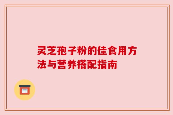 灵芝孢子粉的佳食用方法与营养搭配指南 灵芝孢子粉的佳食用方法与营养搭配指南