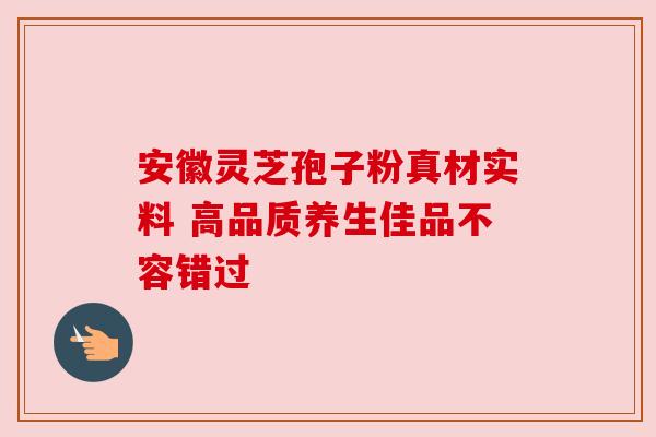 安徽灵芝孢子粉真材实料 高品质养生佳品不容错过 安徽灵芝孢子粉真材实料 高品质养生佳品不容错过