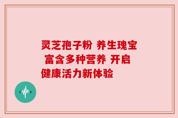 灵芝孢子粉 养生瑰宝 富含多种营养 开启健康活力新体验 灵芝孢子粉 养生瑰宝 富含多种营养 开启健康活力新体验