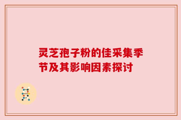 灵芝孢子粉的佳采集季节及其影响因素探讨 灵芝孢子粉的佳采集季节及其影响因素探讨