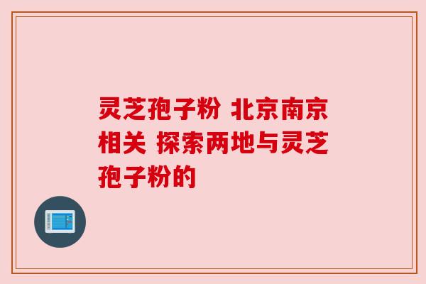 灵芝孢子粉 北京南京相关 探索两地与灵芝孢子粉的 灵芝孢子粉 北京南京相关 探索两地与灵芝孢子粉的