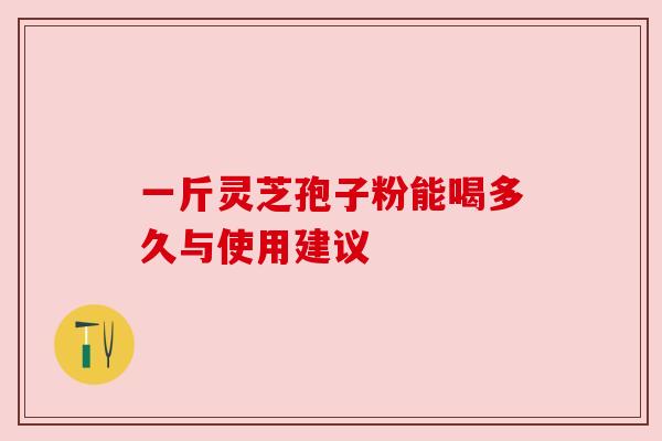 一斤灵芝孢子粉能喝多久与使用建议