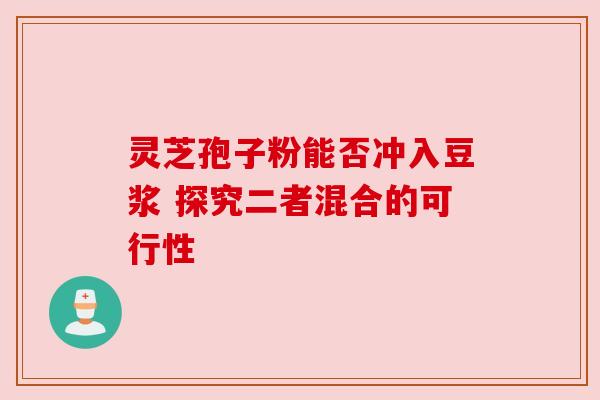 灵芝孢子粉能否冲入豆浆 探究二者混合的可行性 灵芝孢子粉能否冲入豆浆 探究二者混合的可行性