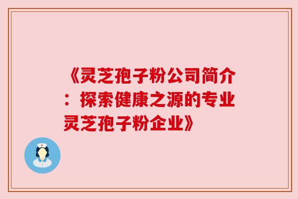 《灵芝孢子粉公司简介:探索健康之源的专业灵芝孢子粉企业》 《灵芝孢子粉公司简介:探索健康之源的专业灵芝孢子粉企业》