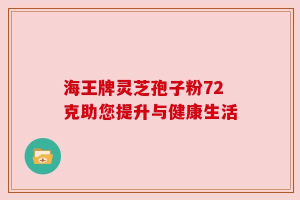 海王牌灵芝孢子粉72克助您提升与健康生活 海王牌灵芝孢子粉72克助您提升与健康生活