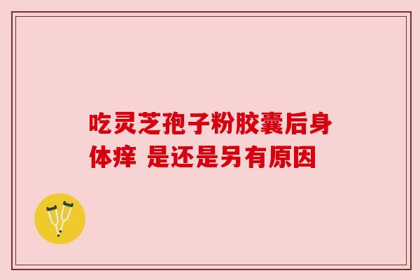 吃灵芝孢子粉胶囊后身体痒 是还是另有原因 吃灵芝孢子粉胶囊后身体痒 是还是另有原因