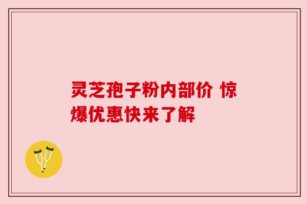 灵芝孢子粉内部价 惊爆优惠快来了解 灵芝孢子粉内部价 惊爆优惠快来了解