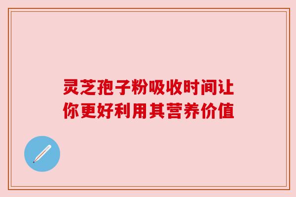 灵芝孢子粉吸收时间让你更好利用其营养价值 灵芝孢子粉吸收时间让你更好利用其营养价值
