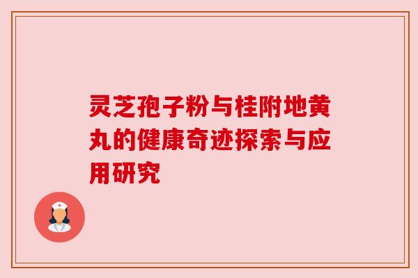 灵芝孢子粉与桂附地黄丸的健康奇迹探索与应用研究 灵芝孢子粉与桂附地黄丸的健康奇迹探索与应用研究