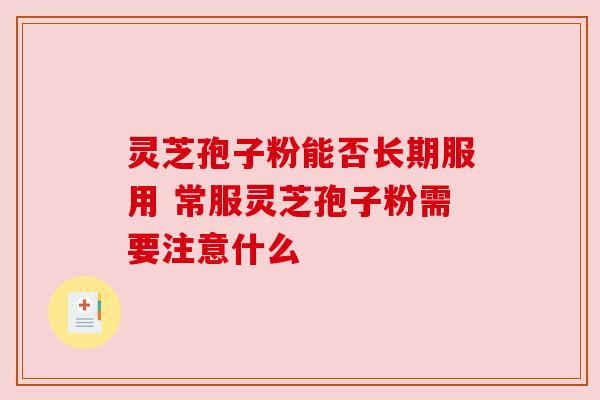 灵芝孢子粉能否长期服用 常服灵芝孢子粉需要注意什么