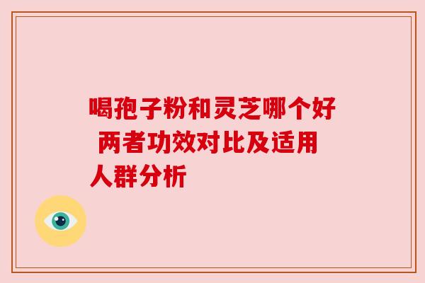 喝孢子粉和灵芝哪个好 两者功效对比及适用人群分析 喝孢子粉和灵芝哪个好 两者功效对比及适用人群分析