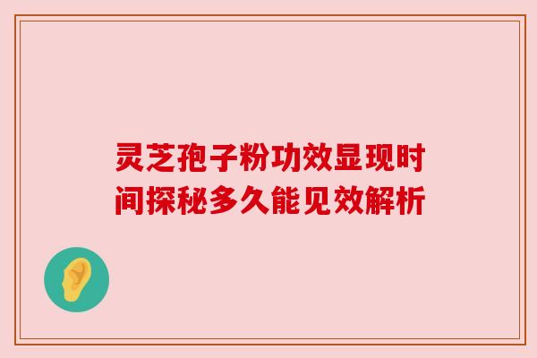 灵芝孢子粉功效显现时间探秘多久能见效解析 灵芝孢子粉功效显现时间探秘多久能见效解析