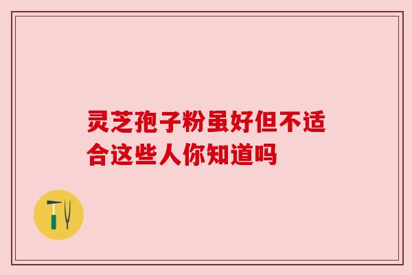 灵芝孢子粉虽好但不适合这些人你知道吗