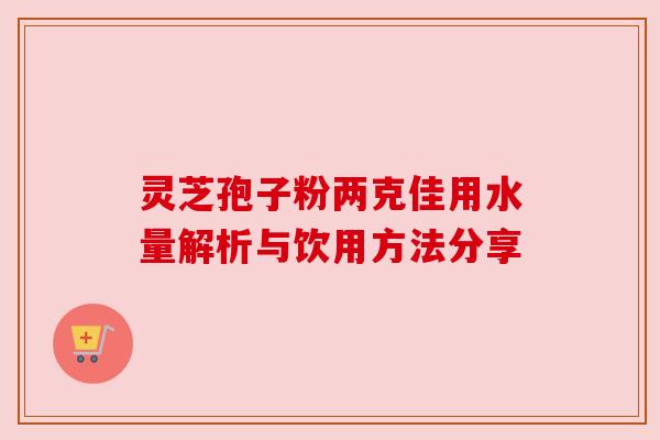 灵芝孢子粉两克佳用水量解析与饮用方法分享 灵芝孢子粉两克佳用水量解析与饮用方法分享