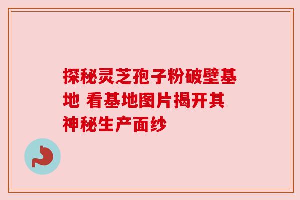 探秘灵芝孢子粉破壁基地 看基地图片揭开其神秘生产面纱 探秘灵芝孢子粉破壁基地 看基地图片揭开其神秘生产面纱