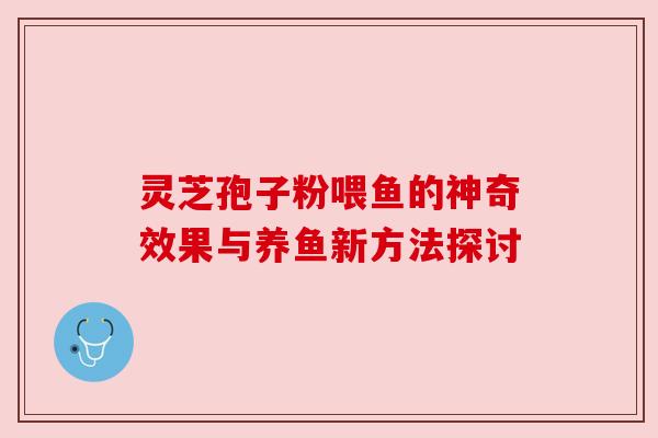 灵芝孢子粉喂鱼的神奇效果与养鱼新方法探讨 灵芝孢子粉喂鱼的神奇效果与养鱼新方法探讨