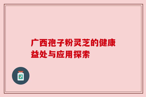 广西孢子粉灵芝的健康益处与应用探索