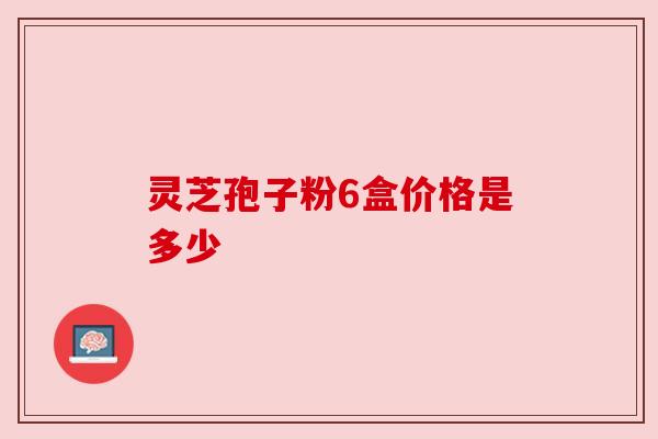 灵芝孢子粉6盒价格是多少
