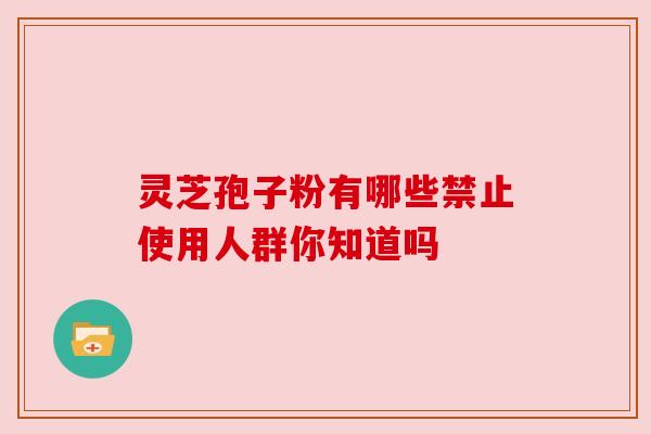 灵芝孢子粉有哪些禁止使用人群你知道吗 灵芝孢子粉有哪些禁止使用人群你知道吗