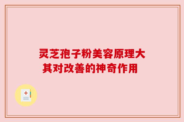 灵芝孢子粉美容原理大 其对改善的神奇作用