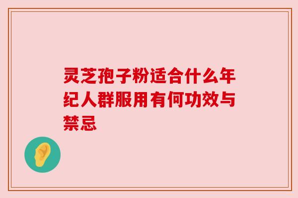 灵芝孢子粉适合什么年纪人群服用有何功效与禁忌