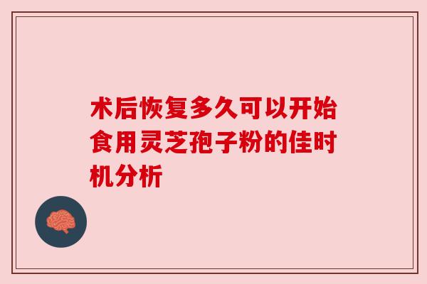 术后恢复多久可以开始食用灵芝孢子粉的佳时机分析