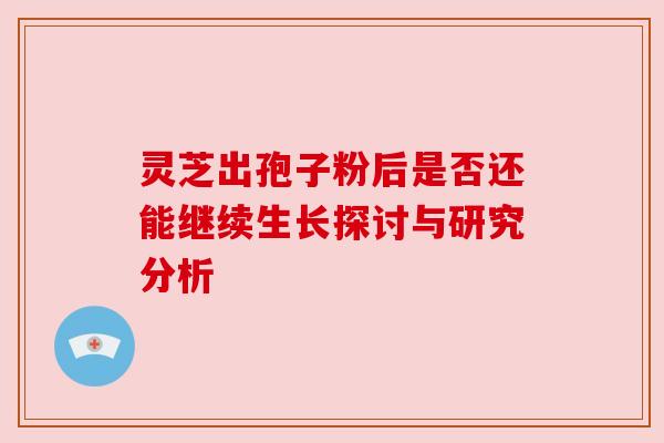 灵芝出孢子粉后是否还能继续生长探讨与研究分析 灵芝出孢子粉后是否还能继续生长探讨与研究分析