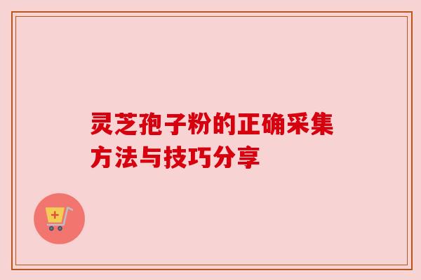 灵芝孢子粉的正确采集方法与技巧分享