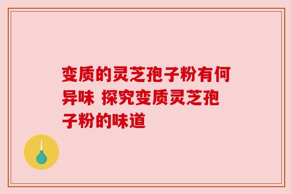 变质的灵芝孢子粉有何异味 探究变质灵芝孢子粉的味道 变质的灵芝孢子粉有何异味 探究变质灵芝孢子粉的味道