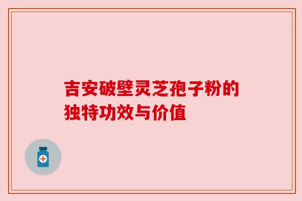 吉安破壁灵芝孢子粉的独特功效与价值 吉安破壁灵芝孢子粉的独特功效与价值