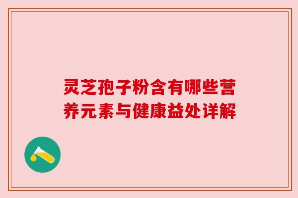 灵芝孢子粉含有哪些营养元素与健康益处详解 灵芝孢子粉含有哪些营养元素与健康益处详解