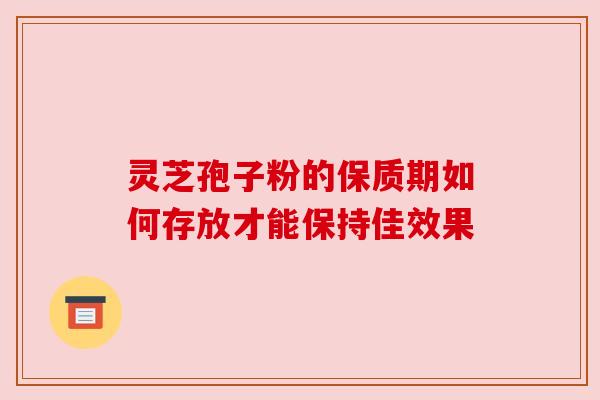 灵芝孢子粉的保质期如何存放才能保持佳效果 灵芝孢子粉的保质期如何存放才能保持佳效果