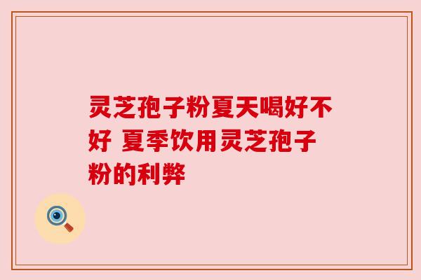 灵芝孢子粉夏天喝好不好 夏季饮用灵芝孢子粉的利弊