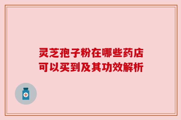 灵芝孢子粉在哪些药店可以买到及其功效解析 灵芝孢子粉在哪些药店可以买到及其功效解析