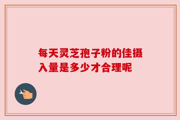 每天灵芝孢子粉的佳摄入量是多少才合理呢 每天灵芝孢子粉的佳摄入量是多少才合理呢