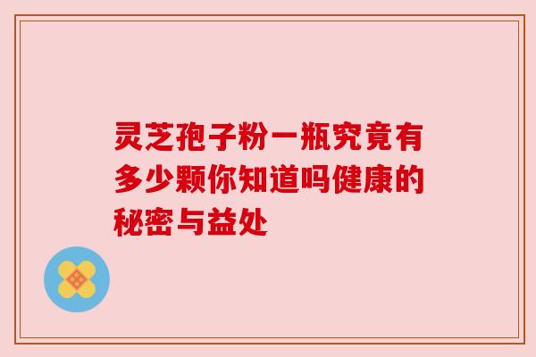 灵芝孢子粉一瓶究竟有多少颗你知道吗健康的秘密与益处