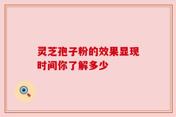 灵芝孢子粉的效果显现时间你了解多少 灵芝孢子粉的效果显现时间你了解多少