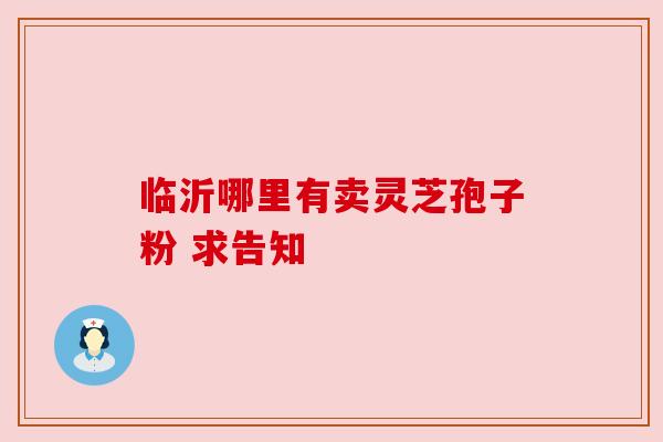 临沂哪里有卖灵芝孢子粉 求告知