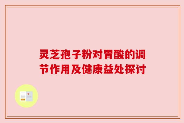 灵芝孢子粉对胃酸的调节作用及健康益处探讨