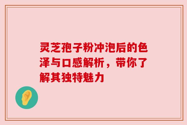 灵芝孢子粉冲泡后的色泽与口感解析,带你了解其独特魅力 灵芝孢子粉冲泡后的色泽与口感解析,带你了解其独特魅力
