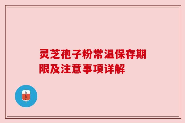 灵芝孢子粉常温保存期限及注意事项详解 灵芝孢子粉常温保存期限及注意事项详解