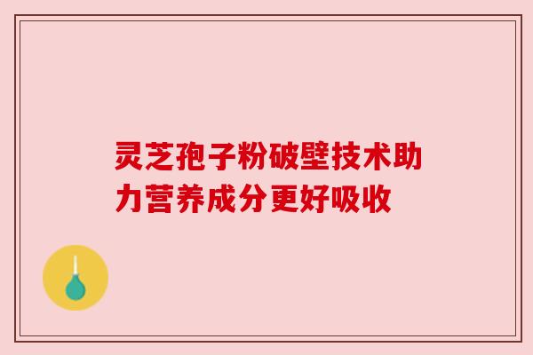 灵芝孢子粉破壁技术助力营养成分更好吸收 灵芝孢子粉破壁技术助力营养成分更好吸收