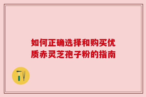 如何正确选择和购买优质赤灵芝孢子粉的指南