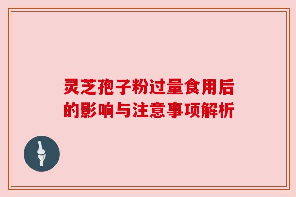 灵芝孢子粉过量食用后的影响与注意事项解析