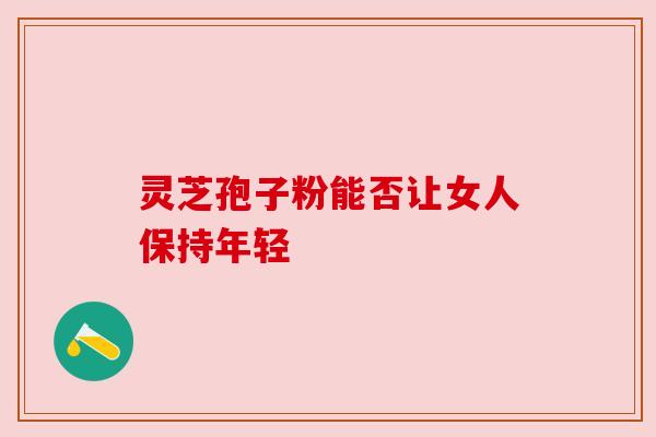 灵芝孢子粉能否让女人保持年轻 灵芝孢子粉能否让女人保持年轻