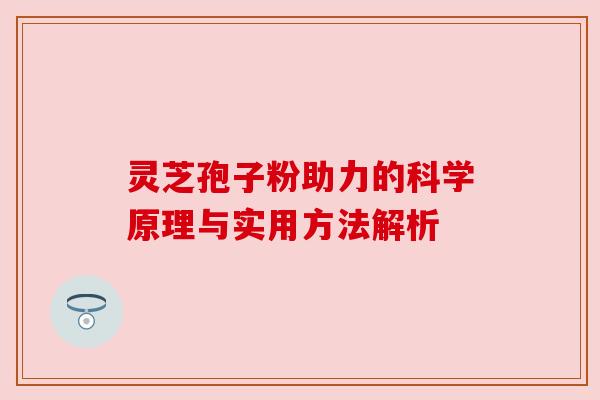 灵芝孢子粉助力的科学原理与实用方法解析