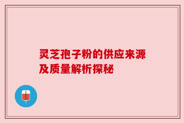 灵芝孢子粉的供应来源及质量解析探秘 灵芝孢子粉的供应来源及质量解析探秘