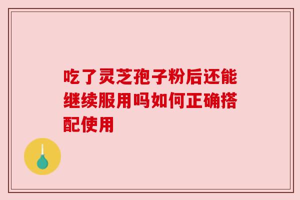 吃了灵芝孢子粉后还能继续服用吗如何正确搭配使用
