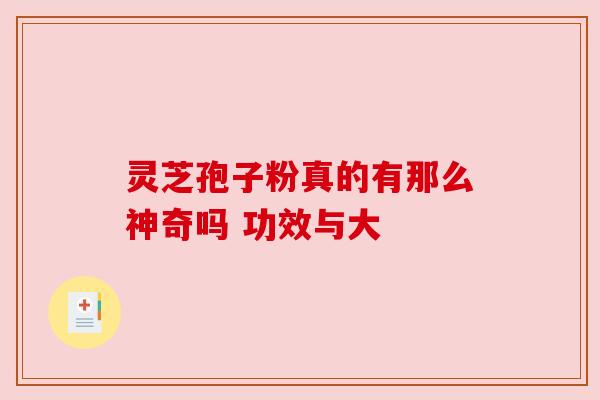 灵芝孢子粉真的有那么神奇吗 功效与大 灵芝孢子粉真的有那么神奇吗 功效与大